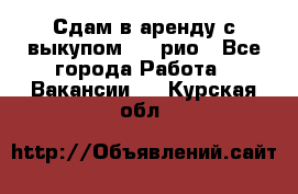 Сдам в аренду с выкупом kia рио - Все города Работа » Вакансии   . Курская обл.